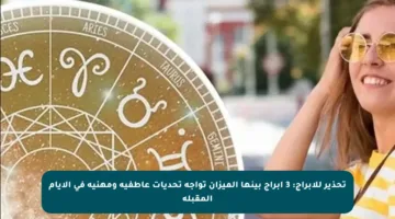 تحذير للأبراج: 3 أبراج بينها الميزان تواجه تحديات عاطفية ومهنية في الأيام المقبلة